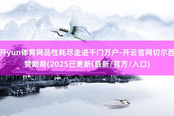 开yun体育网品性耗尽走进千门万户-开云官网切尔西赞助商(2025已更新(最新/官方/入口)