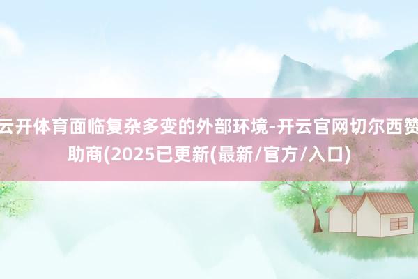 云开体育面临复杂多变的外部环境-开云官网切尔西赞助商(2025已更新(最新/官方/入口)