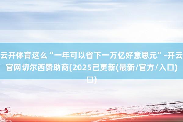 云开体育这么“一年可以省下一万亿好意思元”-开云官网切尔西赞助商(2025已更新(最新/官方/入口)
