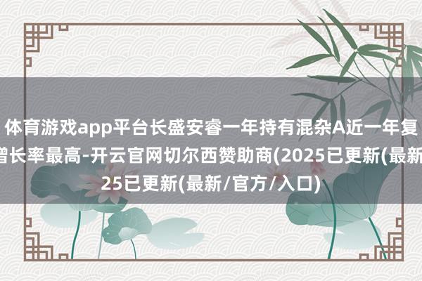 体育游戏app平台长盛安睿一年持有混杂A近一年复权单元净值增长率最高-开云官网切尔西赞助商(2025已更新(最新/官方/入口)