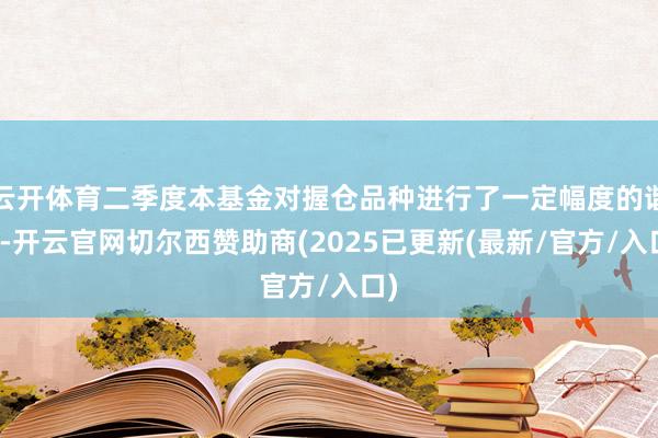 云开体育二季度本基金对握仓品种进行了一定幅度的谐和-开云官网切尔西赞助商(2025已更新(最新/官方/入口)