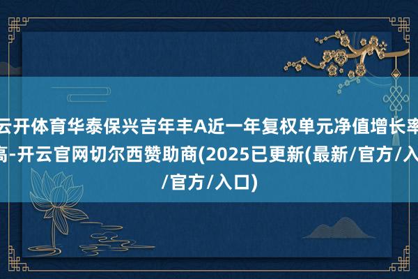 云开体育华泰保兴吉年丰A近一年复权单元净值增长率最高-开云官网切尔西赞助商(2025已更新(最新/官方/入口)