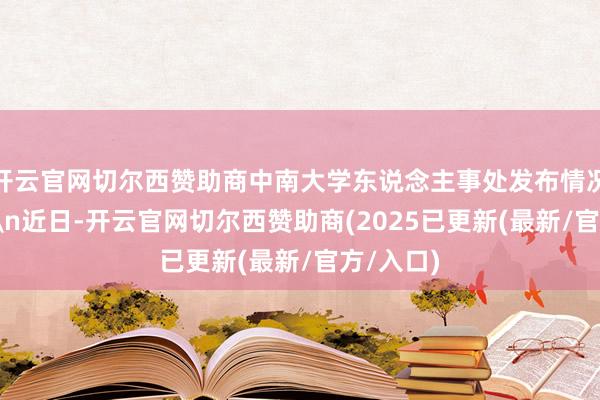 开云官网切尔西赞助商中南大学东说念主事处发布情况通报：\n近日-开云官网切尔西赞助商(2025已更新(最新/官方/入口)
