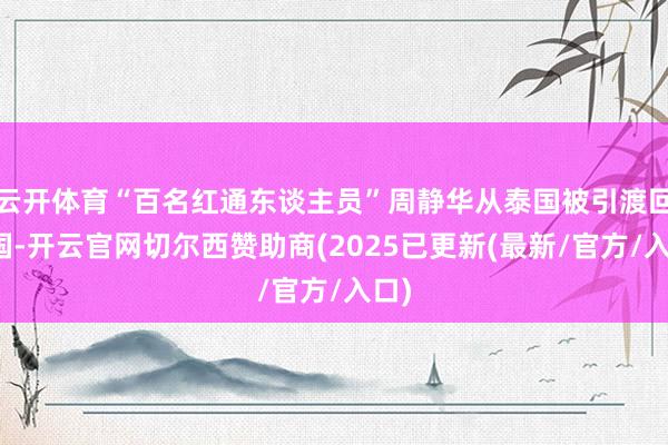 云开体育“百名红通东谈主员”周静华从泰国被引渡回中国-开云官网切尔西赞助商(2025已更新(最新/官方/入口)