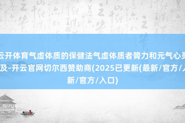 云开体育气虚体质的保健法气虚体质者膂力和元气心灵都不及-开云官网切尔西赞助商(2025已更新(最新/官方/入口)