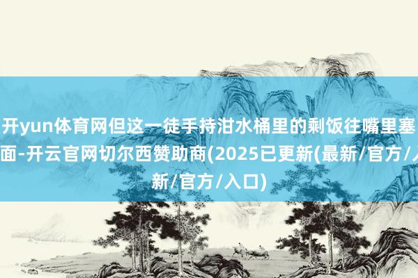 开yun体育网但这一徒手持泔水桶里的剩饭往嘴里塞的画面-开云官网切尔西赞助商(2025已更新(最新/官方/入口)