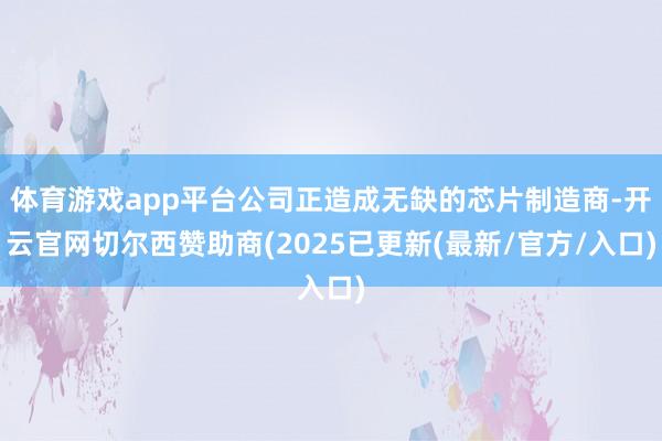 体育游戏app平台公司正造成无缺的芯片制造商-开云官网切尔西赞助商(2025已更新(最新/官方/入口)