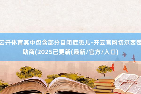 云开体育其中包含部分自闭症患儿-开云官网切尔西赞助商(2025已更新(最新/官方/入口)