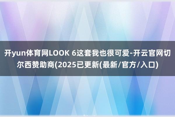 开yun体育网LOOK 6这套我也很可爱-开云官网切尔西赞助商(2025已更新(最新/官方/入口)