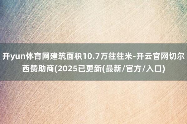 开yun体育网建筑面积10.7万往往米-开云官网切尔西赞助商(2025已更新(最新/官方/入口)