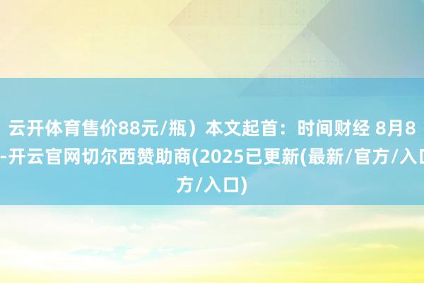 云开体育售价88元/瓶）本文起首：时间财经 8月8日-开云官网切尔西赞助商(2025已更新(最新/官方/入口)