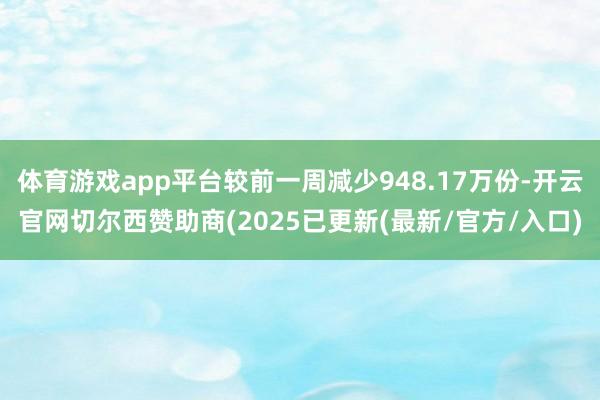 体育游戏app平台较前一周减少948.17万份-开云官网切尔西赞助商(2025已更新(最新/官方/入口)