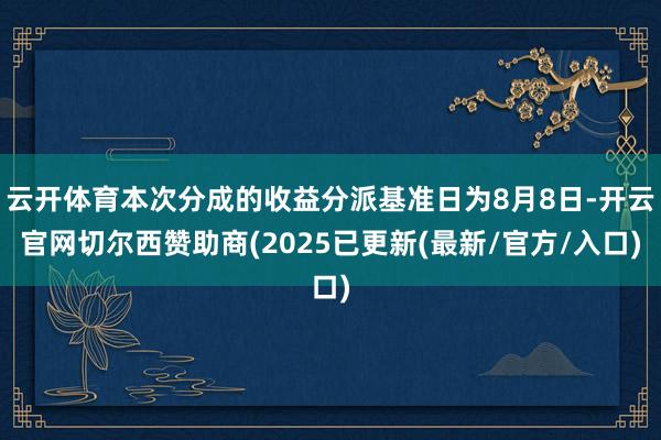 云开体育本次分成的收益分派基准日为8月8日-开云官网切尔西赞助商(2025已更新(最新/官方/入口)